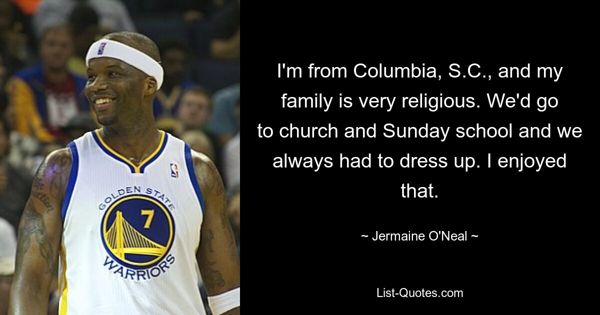 I'm from Columbia, S.C., and my family is very religious. We'd go to church and Sunday school and we always had to dress up. I enjoyed that. — © Jermaine O'Neal