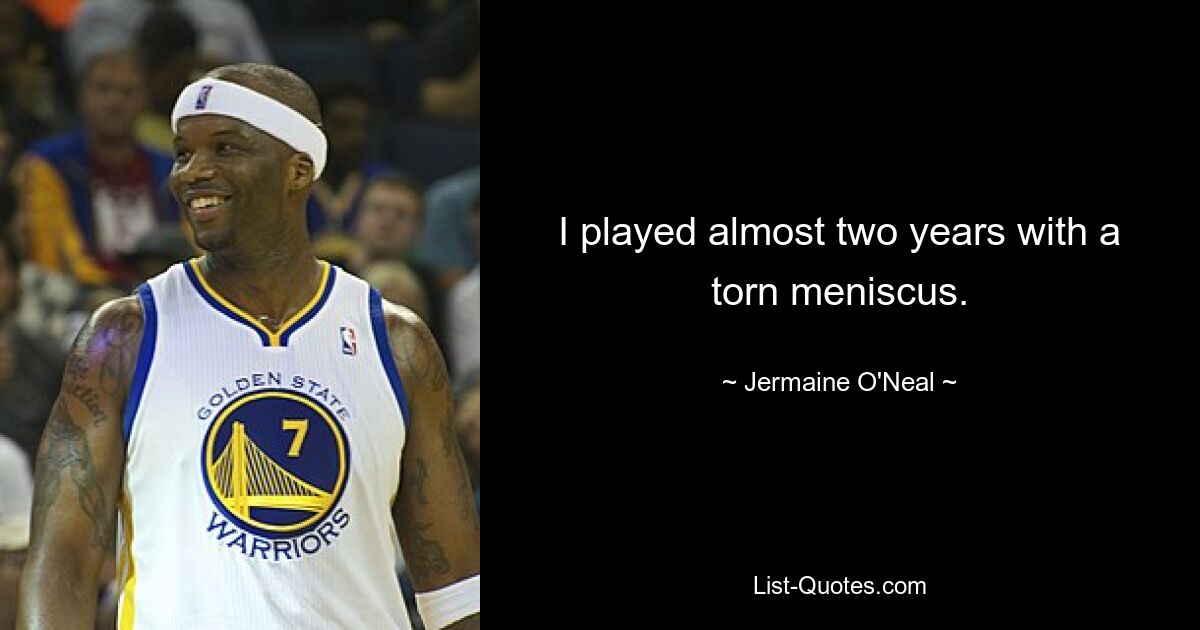 I played almost two years with a torn meniscus. — © Jermaine O'Neal