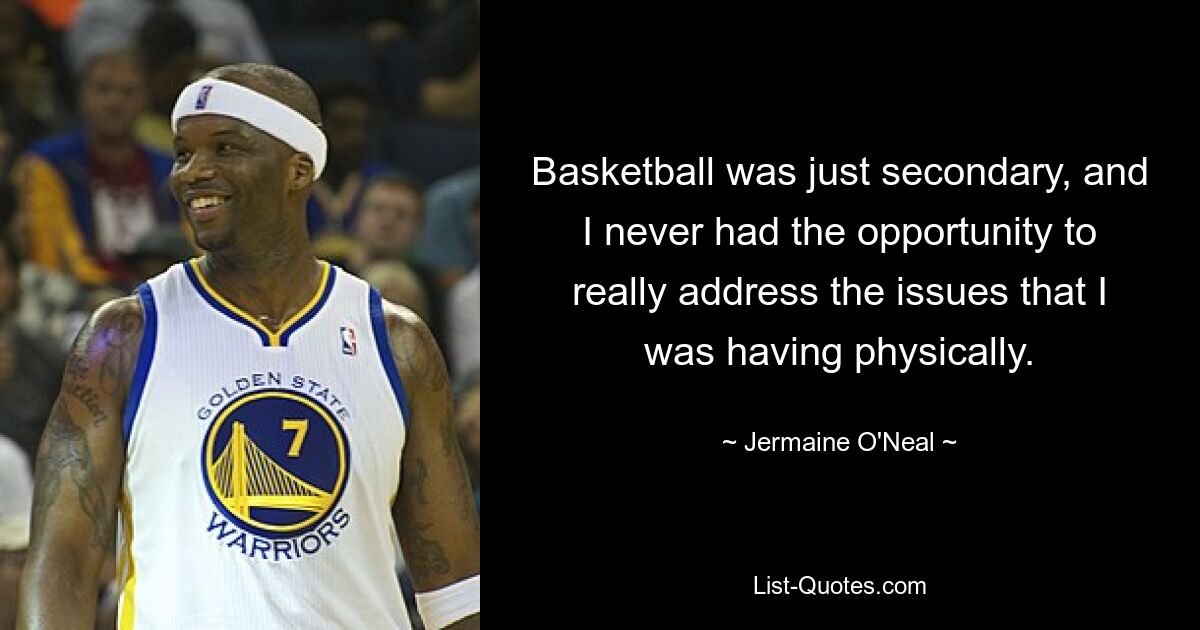 Basketball was just secondary, and I never had the opportunity to really address the issues that I was having physically. — © Jermaine O'Neal