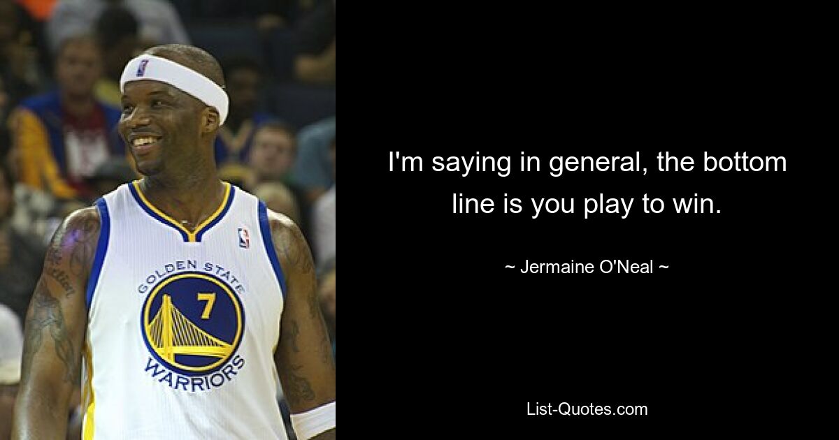 I'm saying in general, the bottom line is you play to win. — © Jermaine O'Neal