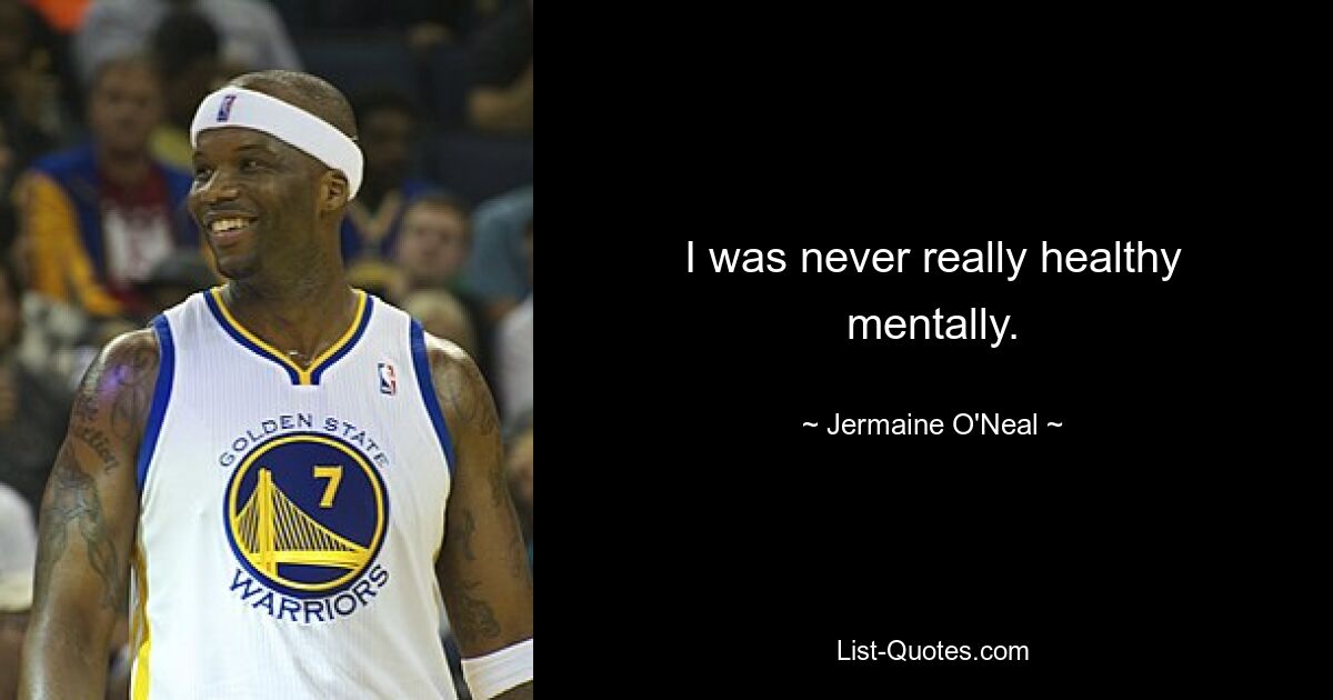 I was never really healthy mentally. — © Jermaine O'Neal