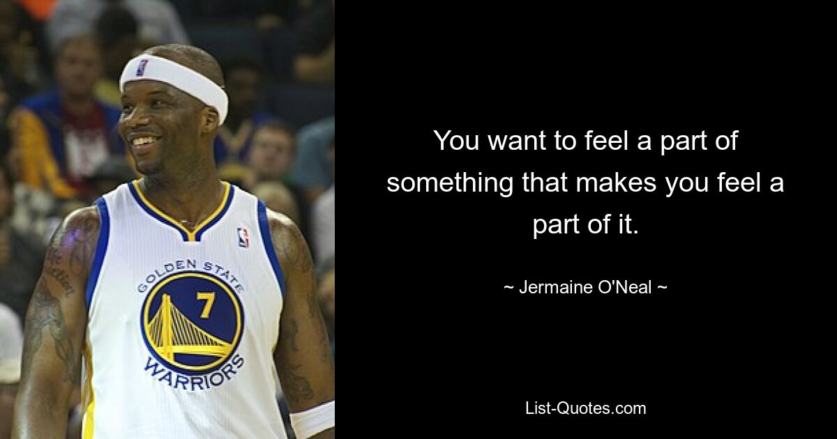 You want to feel a part of something that makes you feel a part of it. — © Jermaine O'Neal