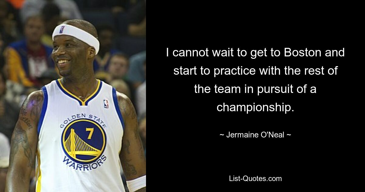 I cannot wait to get to Boston and start to practice with the rest of the team in pursuit of a championship. — © Jermaine O'Neal