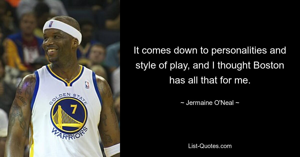 It comes down to personalities and style of play, and I thought Boston has all that for me. — © Jermaine O'Neal