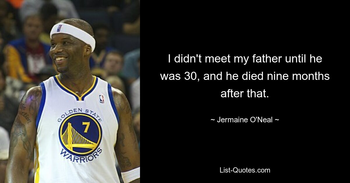 I didn't meet my father until he was 30, and he died nine months after that. — © Jermaine O'Neal