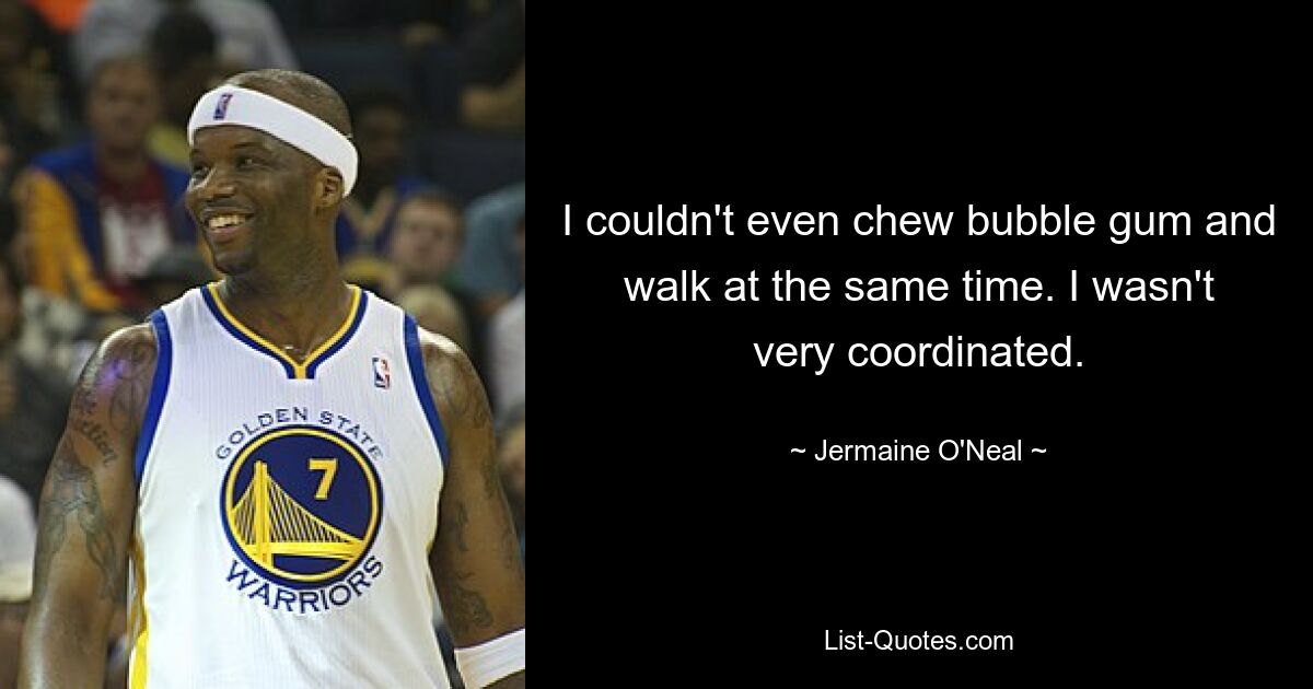 I couldn't even chew bubble gum and walk at the same time. I wasn't very coordinated. — © Jermaine O'Neal