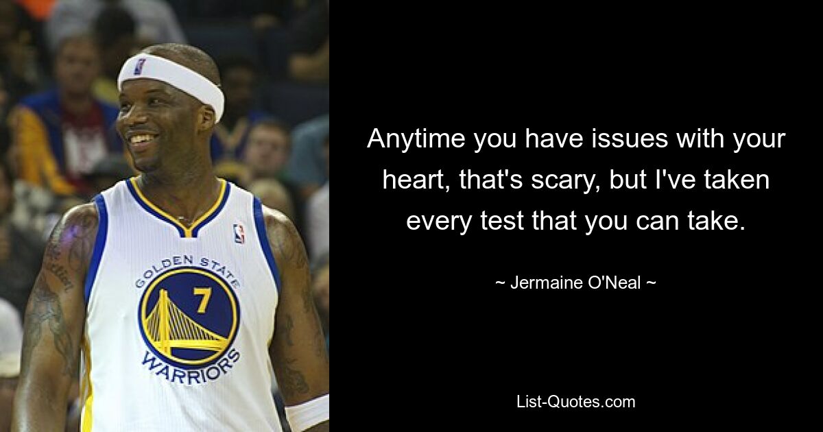 Anytime you have issues with your heart, that's scary, but I've taken every test that you can take. — © Jermaine O'Neal