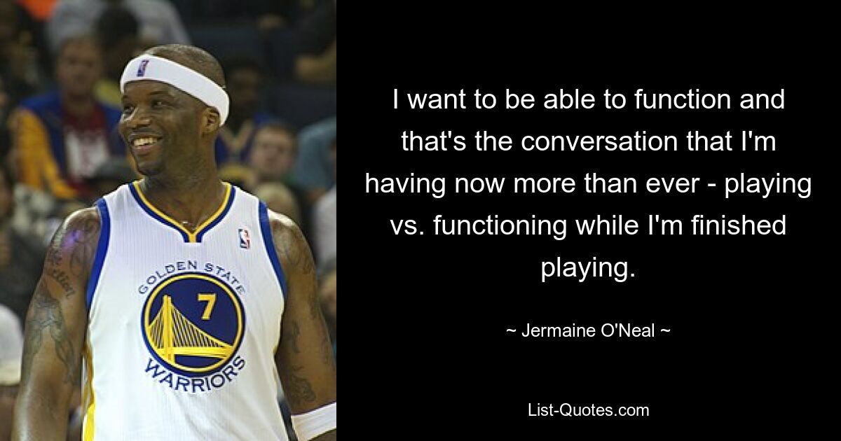 I want to be able to function and that's the conversation that I'm having now more than ever - playing vs. functioning while I'm finished playing. — © Jermaine O'Neal