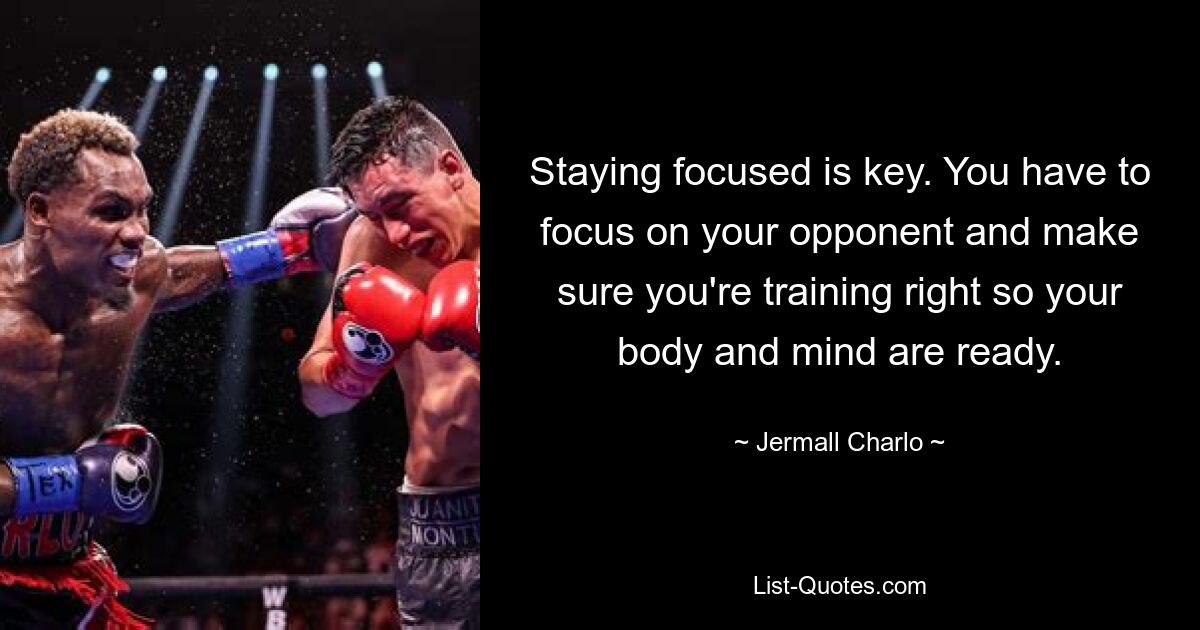 Staying focused is key. You have to focus on your opponent and make sure you're training right so your body and mind are ready. — © Jermall Charlo