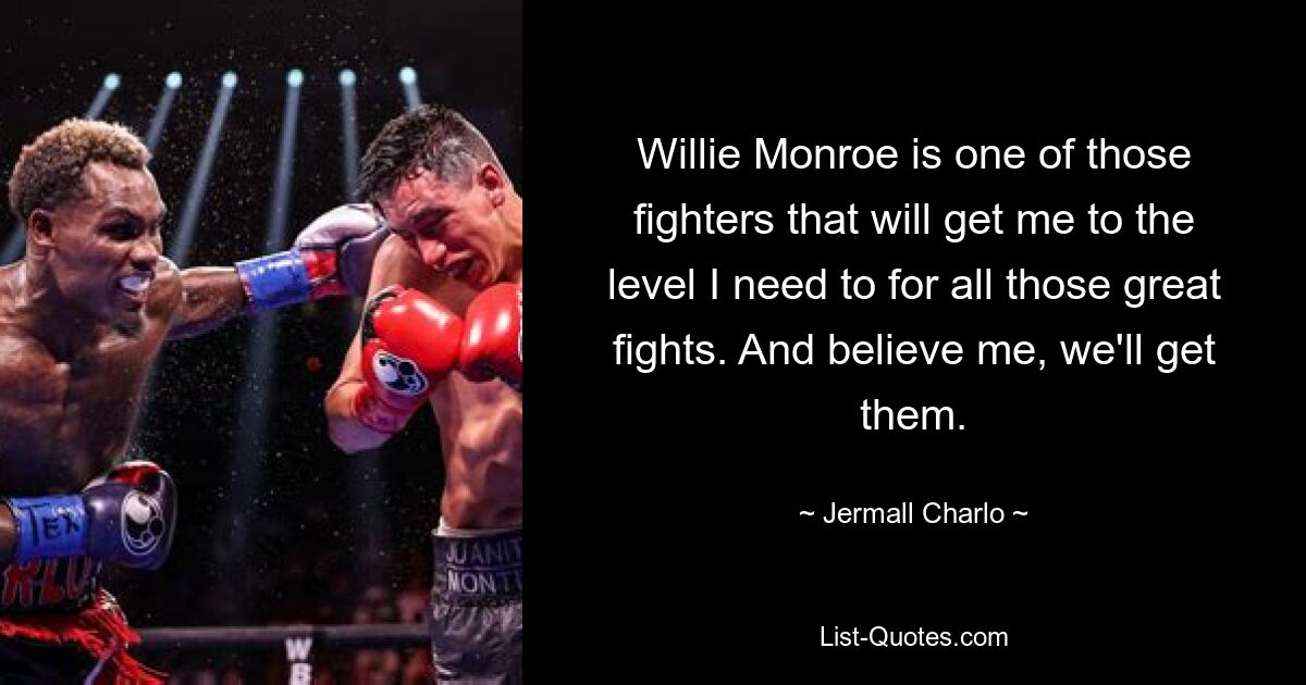 Willie Monroe is one of those fighters that will get me to the level I need to for all those great fights. And believe me, we'll get them. — © Jermall Charlo