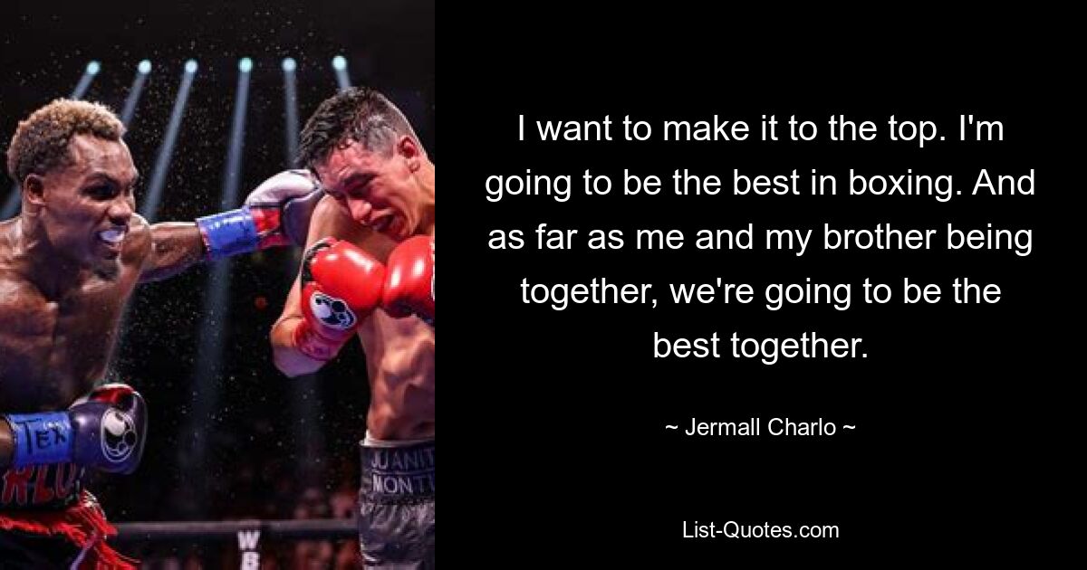 I want to make it to the top. I'm going to be the best in boxing. And as far as me and my brother being together, we're going to be the best together. — © Jermall Charlo