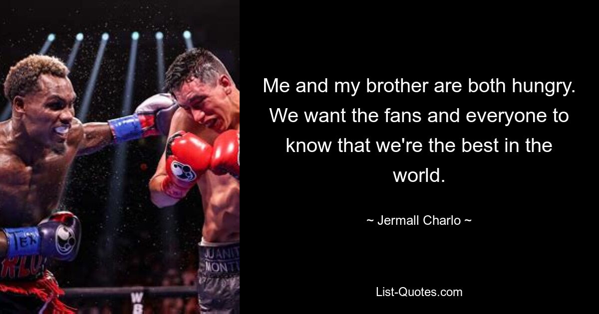 Me and my brother are both hungry. We want the fans and everyone to know that we're the best in the world. — © Jermall Charlo