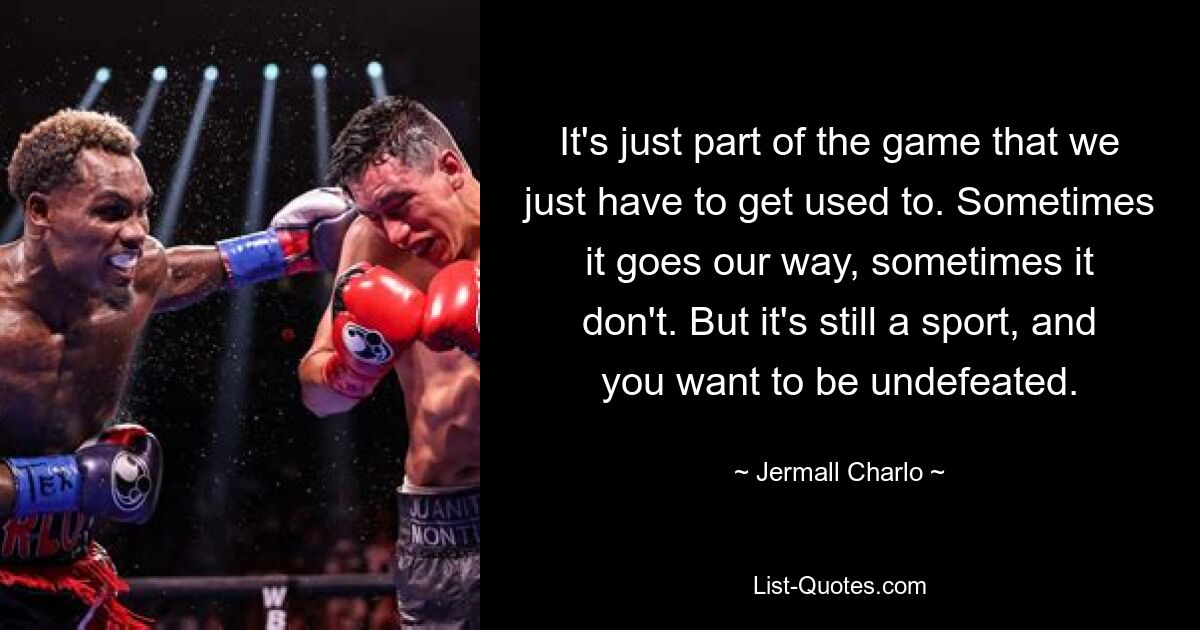 It's just part of the game that we just have to get used to. Sometimes it goes our way, sometimes it don't. But it's still a sport, and you want to be undefeated. — © Jermall Charlo