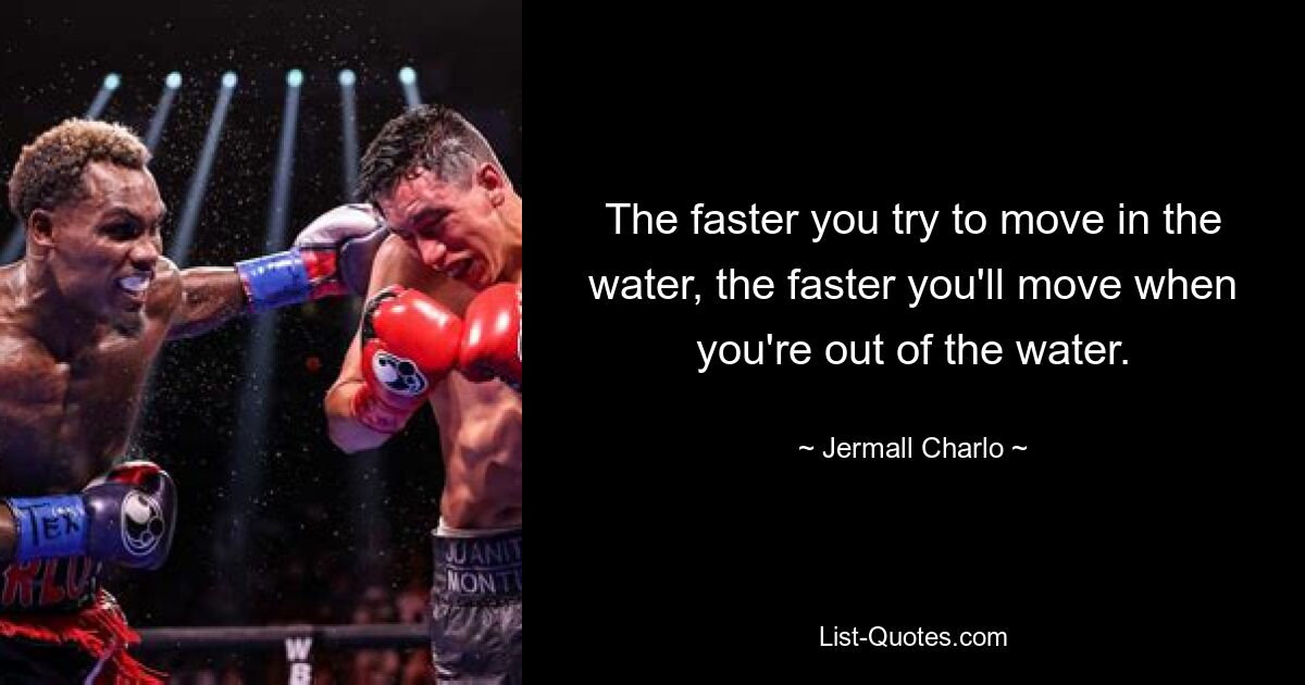 The faster you try to move in the water, the faster you'll move when you're out of the water. — © Jermall Charlo