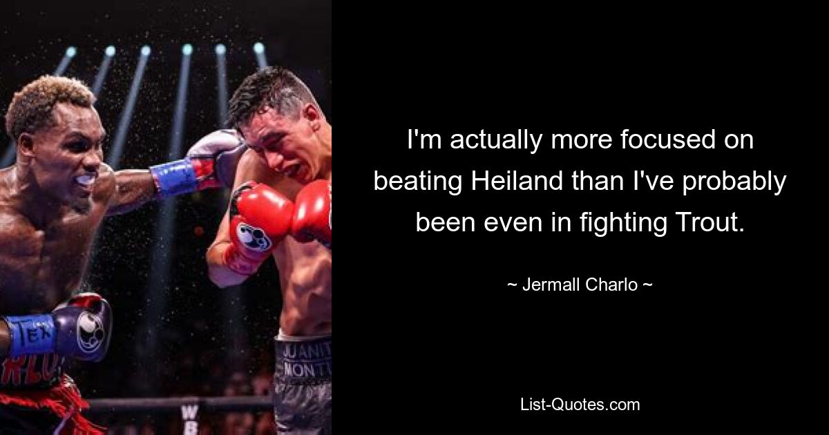 I'm actually more focused on beating Heiland than I've probably been even in fighting Trout. — © Jermall Charlo