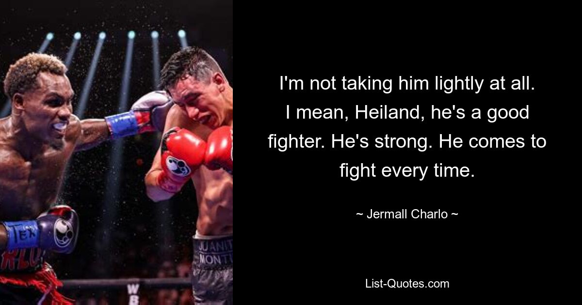 I'm not taking him lightly at all. I mean, Heiland, he's a good fighter. He's strong. He comes to fight every time. — © Jermall Charlo