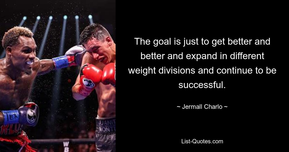 The goal is just to get better and better and expand in different weight divisions and continue to be successful. — © Jermall Charlo