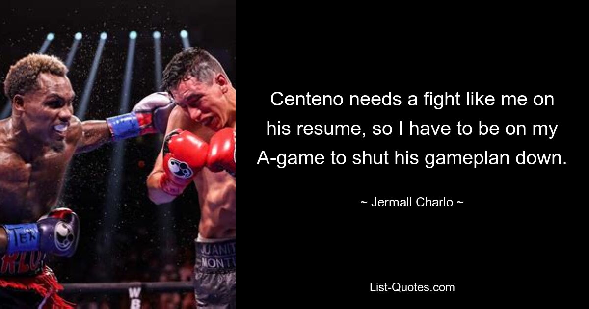 Centeno needs a fight like me on his resume, so I have to be on my A-game to shut his gameplan down. — © Jermall Charlo