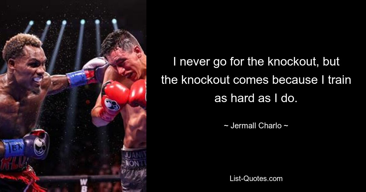 I never go for the knockout, but the knockout comes because I train as hard as I do. — © Jermall Charlo