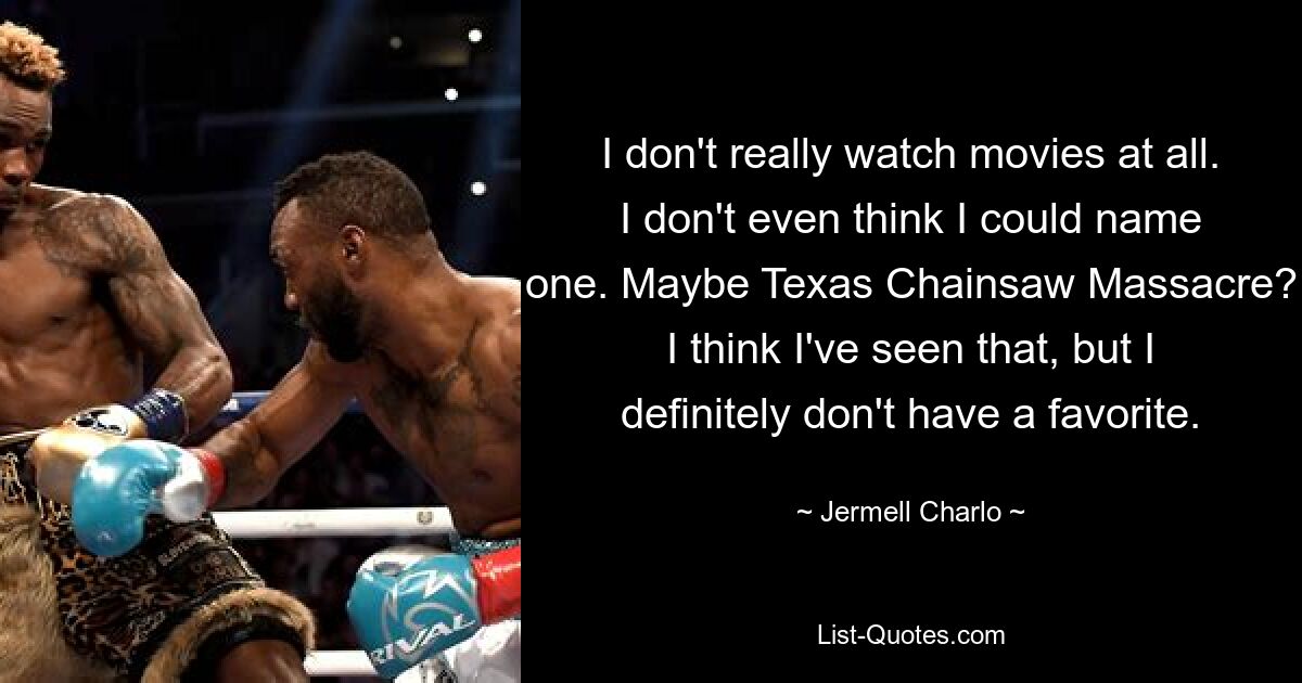 I don't really watch movies at all. I don't even think I could name one. Maybe Texas Chainsaw Massacre? I think I've seen that, but I definitely don't have a favorite. — © Jermell Charlo