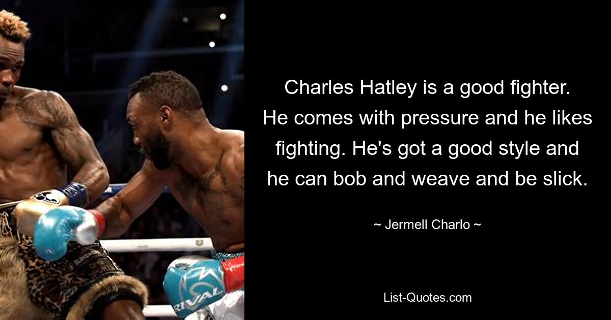 Charles Hatley is a good fighter. He comes with pressure and he likes fighting. He's got a good style and he can bob and weave and be slick. — © Jermell Charlo