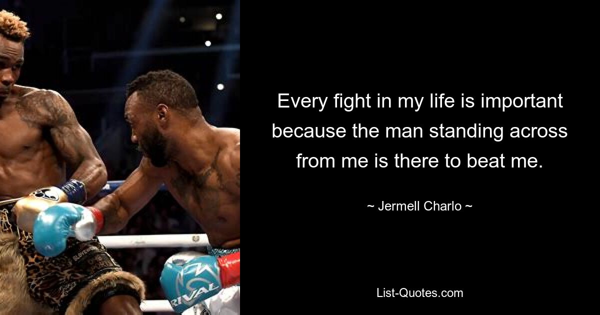 Every fight in my life is important because the man standing across from me is there to beat me. — © Jermell Charlo