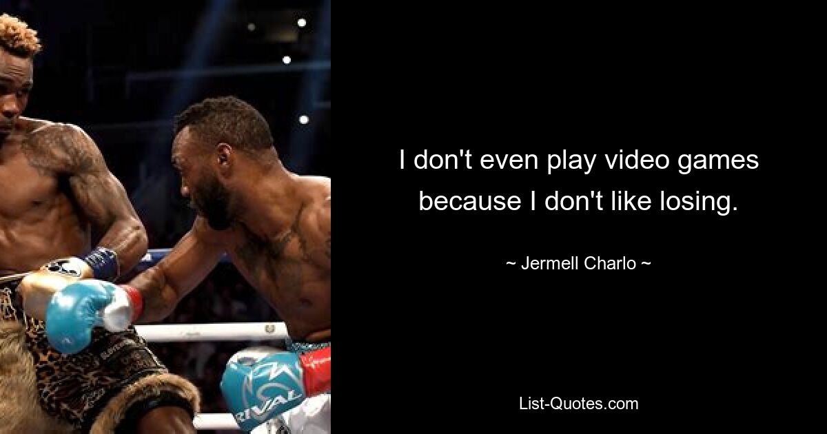 I don't even play video games because I don't like losing. — © Jermell Charlo