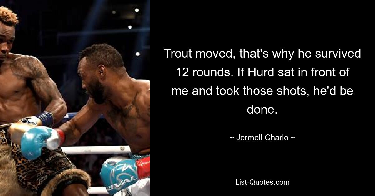 Trout moved, that's why he survived 12 rounds. If Hurd sat in front of me and took those shots, he'd be done. — © Jermell Charlo