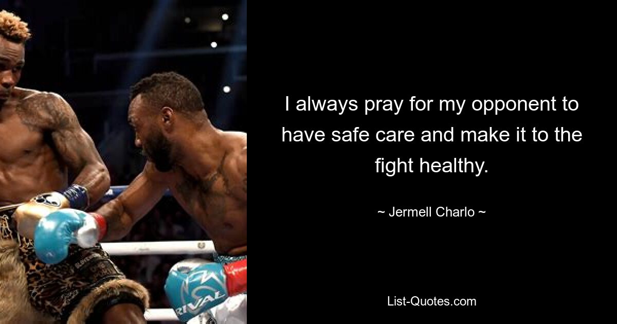 I always pray for my opponent to have safe care and make it to the fight healthy. — © Jermell Charlo