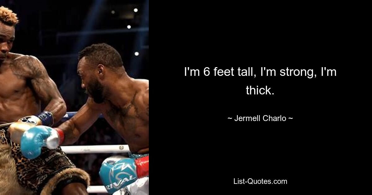 I'm 6 feet tall, I'm strong, I'm thick. — © Jermell Charlo