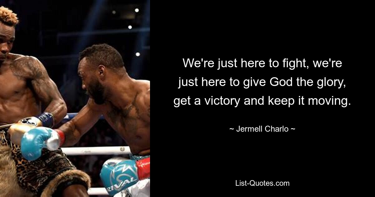 We're just here to fight, we're just here to give God the glory, get a victory and keep it moving. — © Jermell Charlo