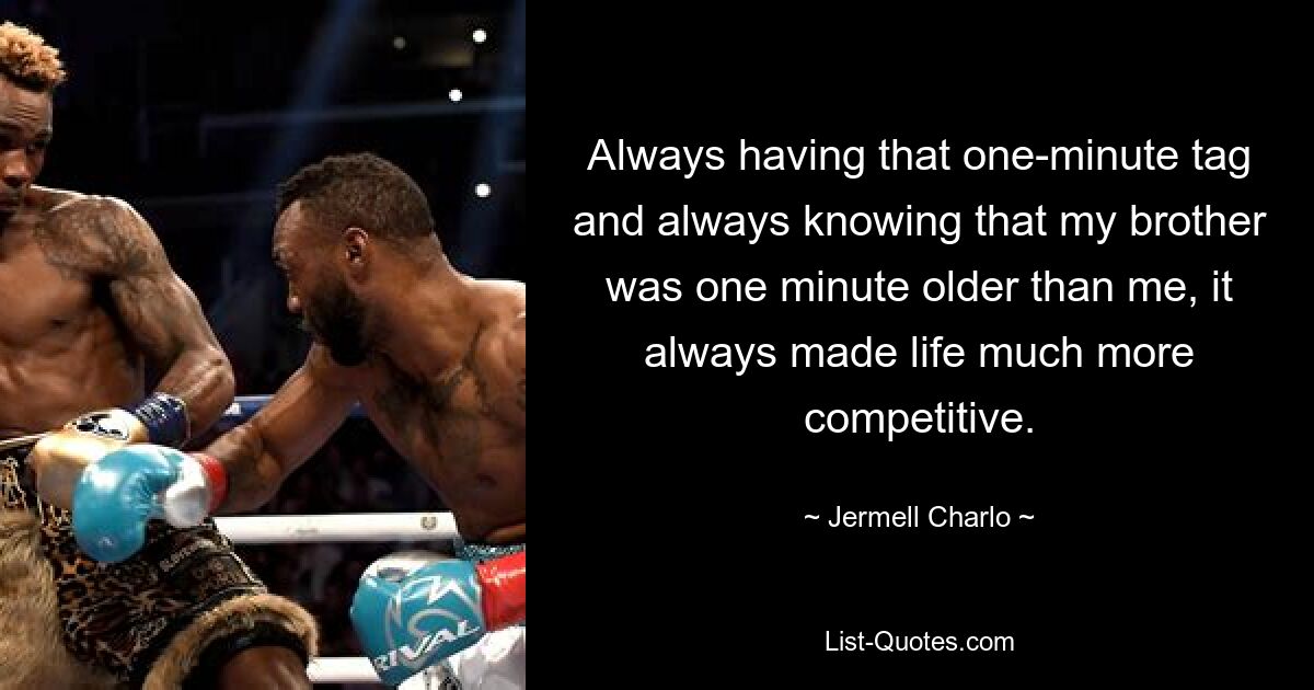 Always having that one-minute tag and always knowing that my brother was one minute older than me, it always made life much more competitive. — © Jermell Charlo