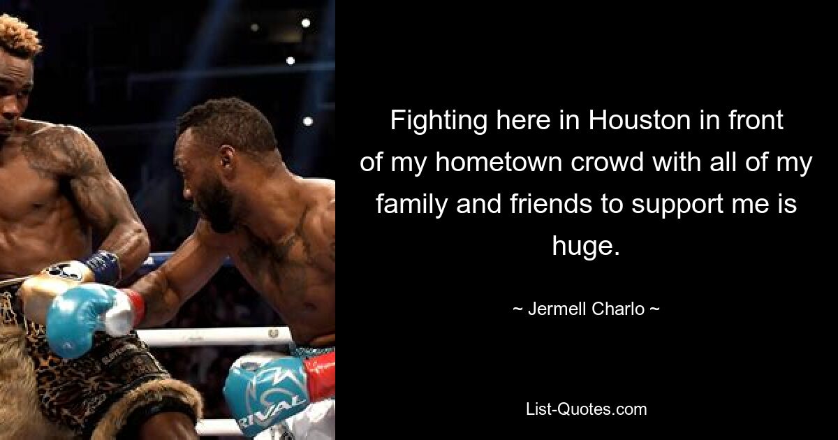 Fighting here in Houston in front of my hometown crowd with all of my family and friends to support me is huge. — © Jermell Charlo