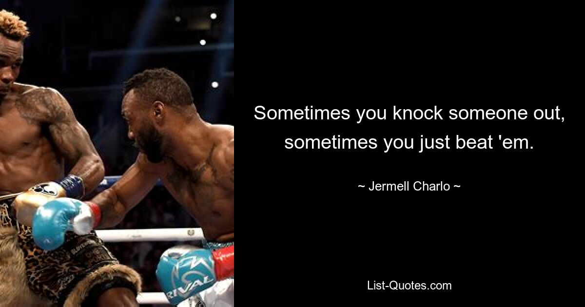 Sometimes you knock someone out, sometimes you just beat 'em. — © Jermell Charlo