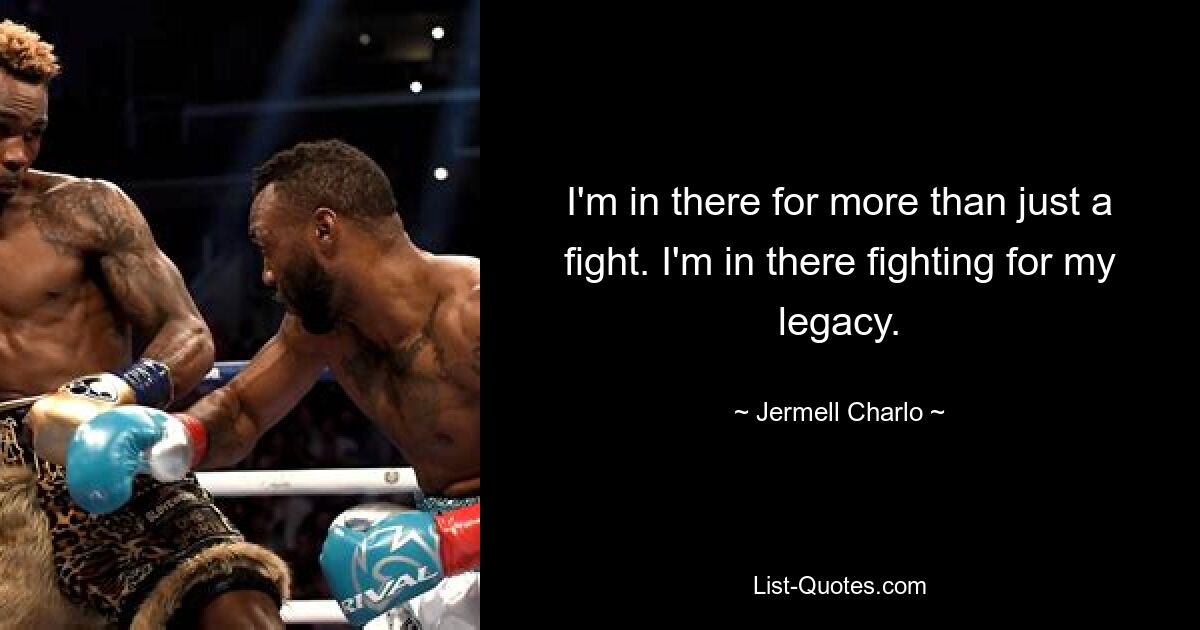 I'm in there for more than just a fight. I'm in there fighting for my legacy. — © Jermell Charlo