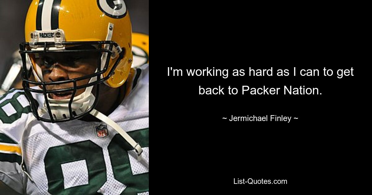 I'm working as hard as I can to get back to Packer Nation. — © Jermichael Finley