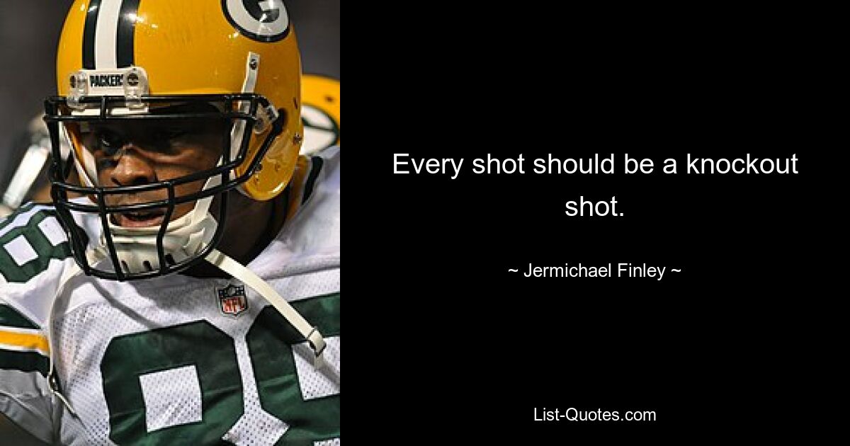 Every shot should be a knockout shot. — © Jermichael Finley