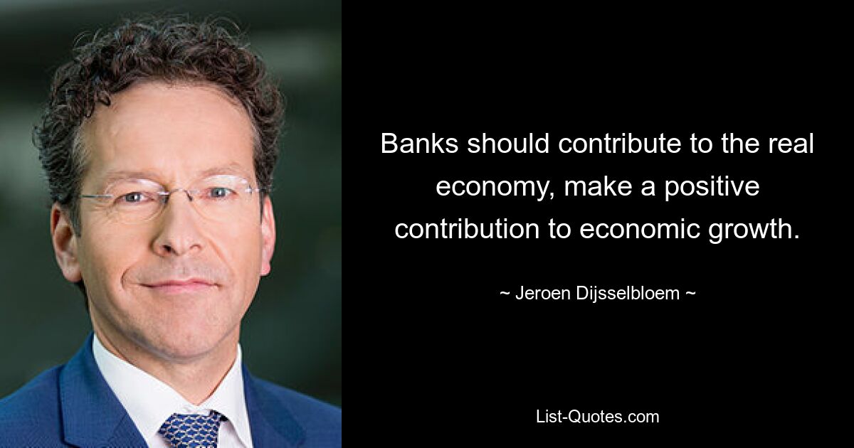 Banks should contribute to the real economy, make a positive contribution to economic growth. — © Jeroen Dijsselbloem