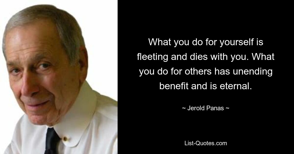 What you do for yourself is fleeting and dies with you. What you do for others has unending benefit and is eternal. — © Jerold Panas