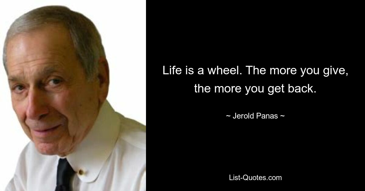 Life is a wheel. The more you give, the more you get back. — © Jerold Panas