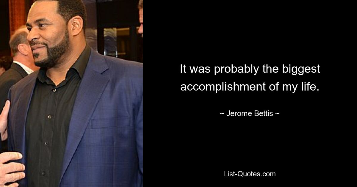 It was probably the biggest accomplishment of my life. — © Jerome Bettis