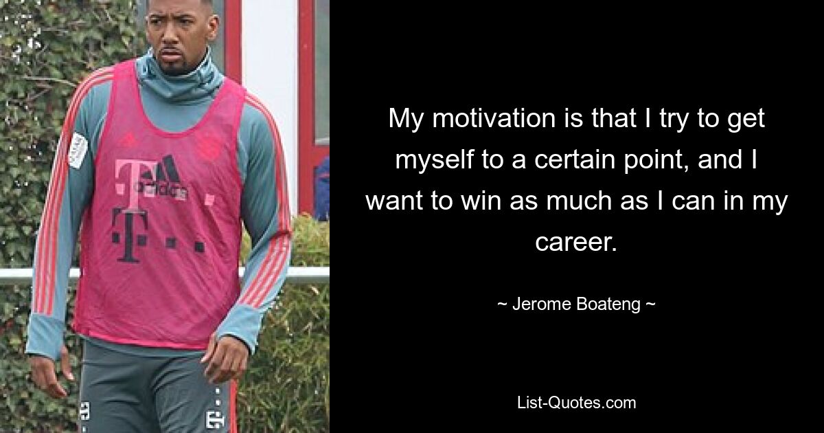 My motivation is that I try to get myself to a certain point, and I want to win as much as I can in my career. — © Jerome Boateng