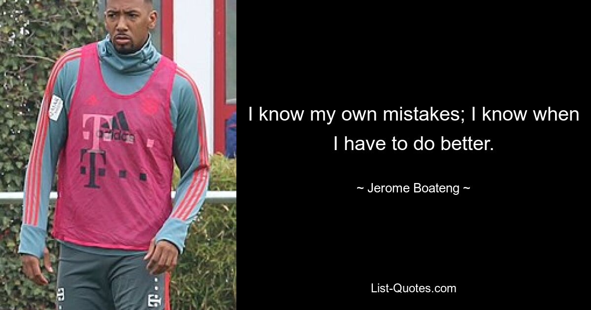 I know my own mistakes; I know when I have to do better. — © Jerome Boateng