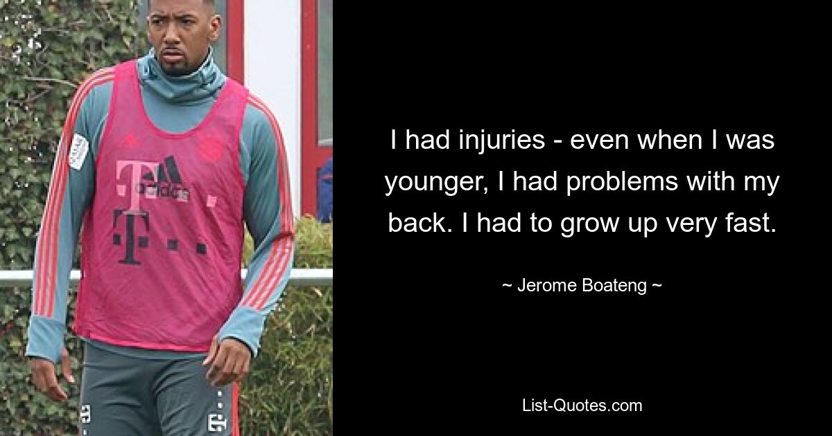 I had injuries - even when I was younger, I had problems with my back. I had to grow up very fast. — © Jerome Boateng