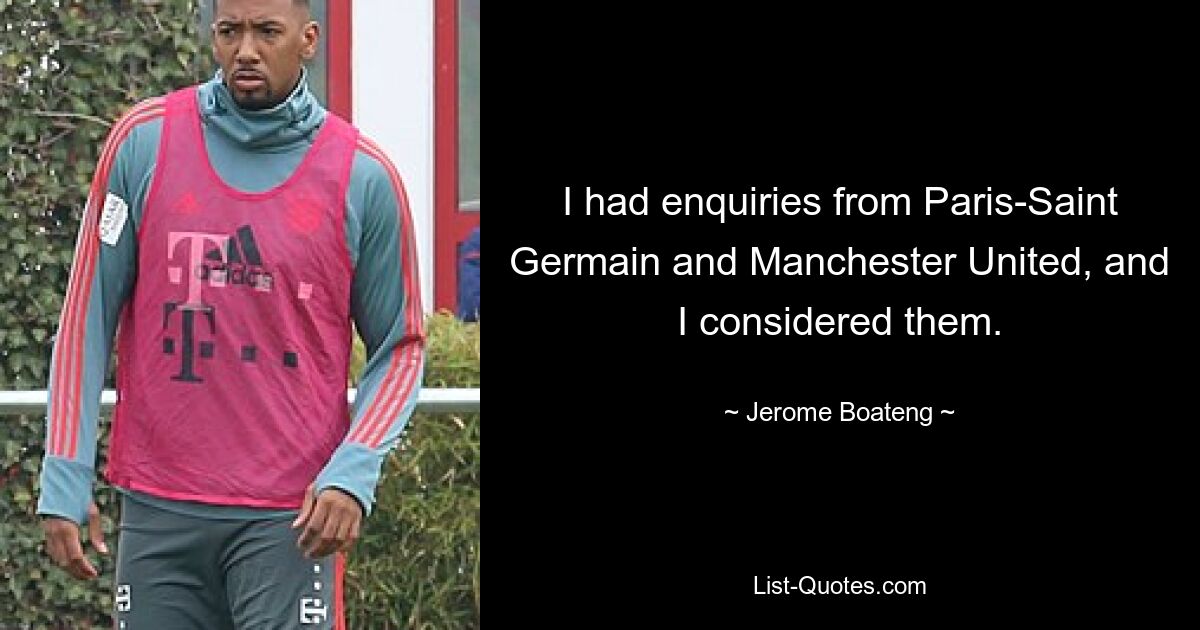 I had enquiries from Paris-Saint Germain and Manchester United, and I considered them. — © Jerome Boateng