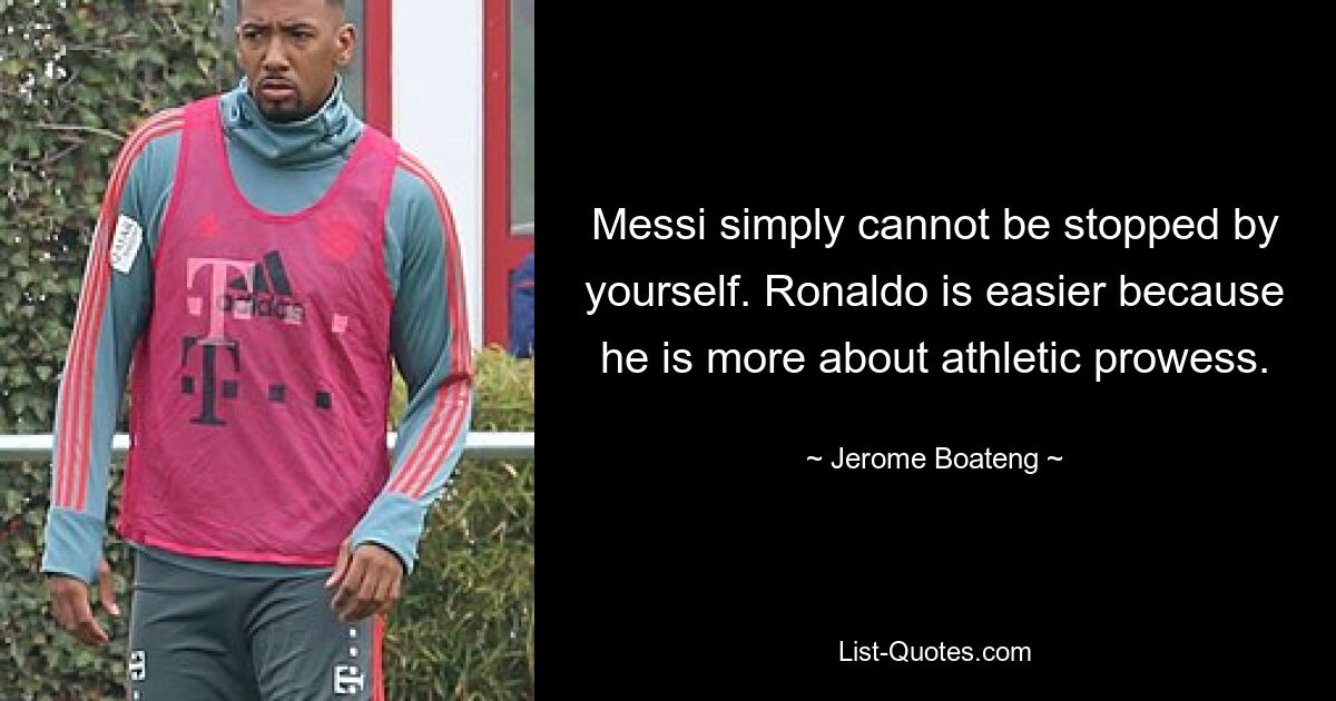 Messi simply cannot be stopped by yourself. Ronaldo is easier because he is more about athletic prowess. — © Jerome Boateng