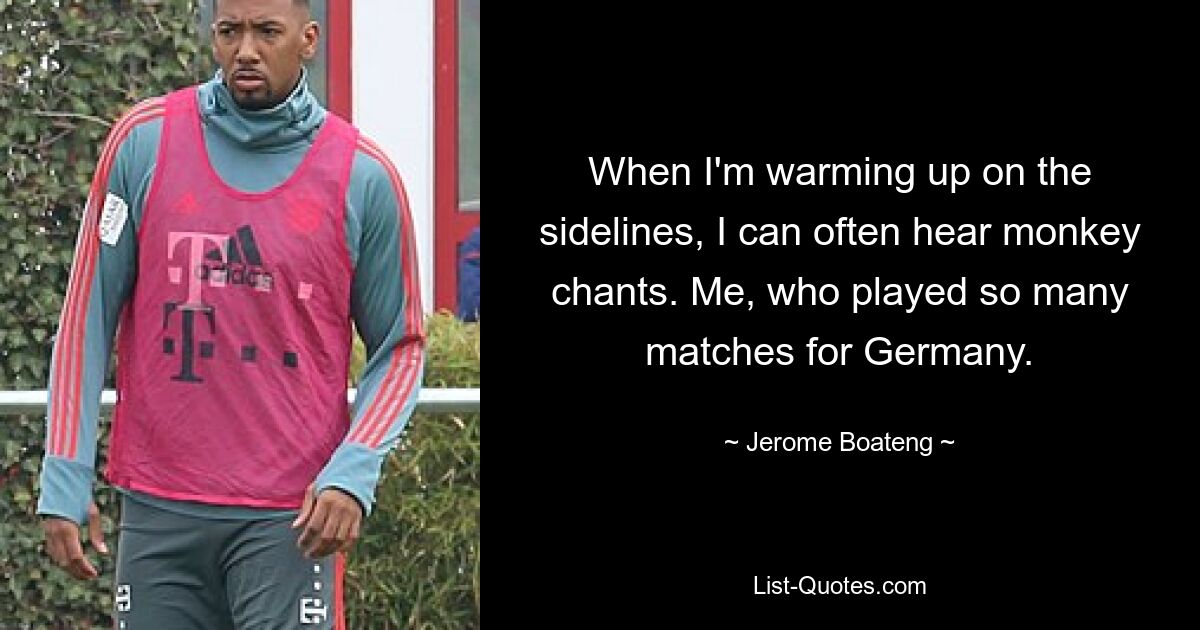 When I'm warming up on the sidelines, I can often hear monkey chants. Me, who played so many matches for Germany. — © Jerome Boateng