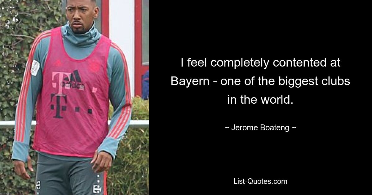 I feel completely contented at Bayern - one of the biggest clubs in the world. — © Jerome Boateng