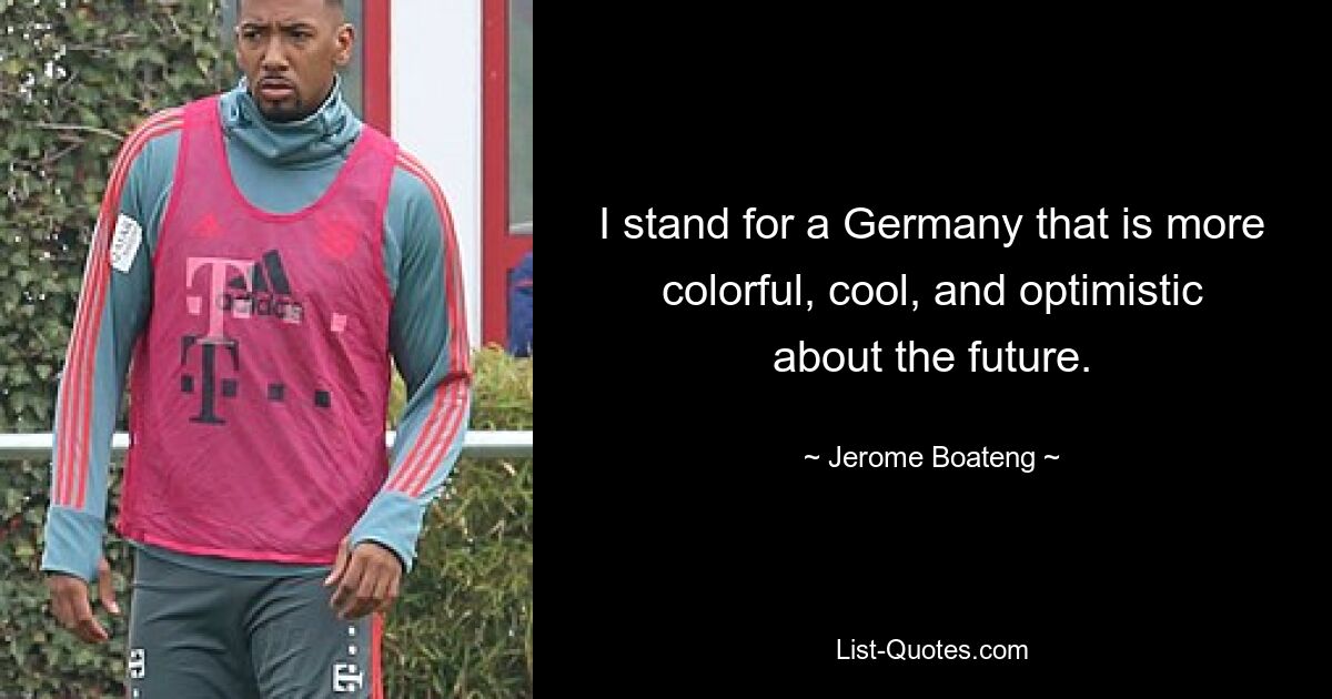 I stand for a Germany that is more colorful, cool, and optimistic about the future. — © Jerome Boateng