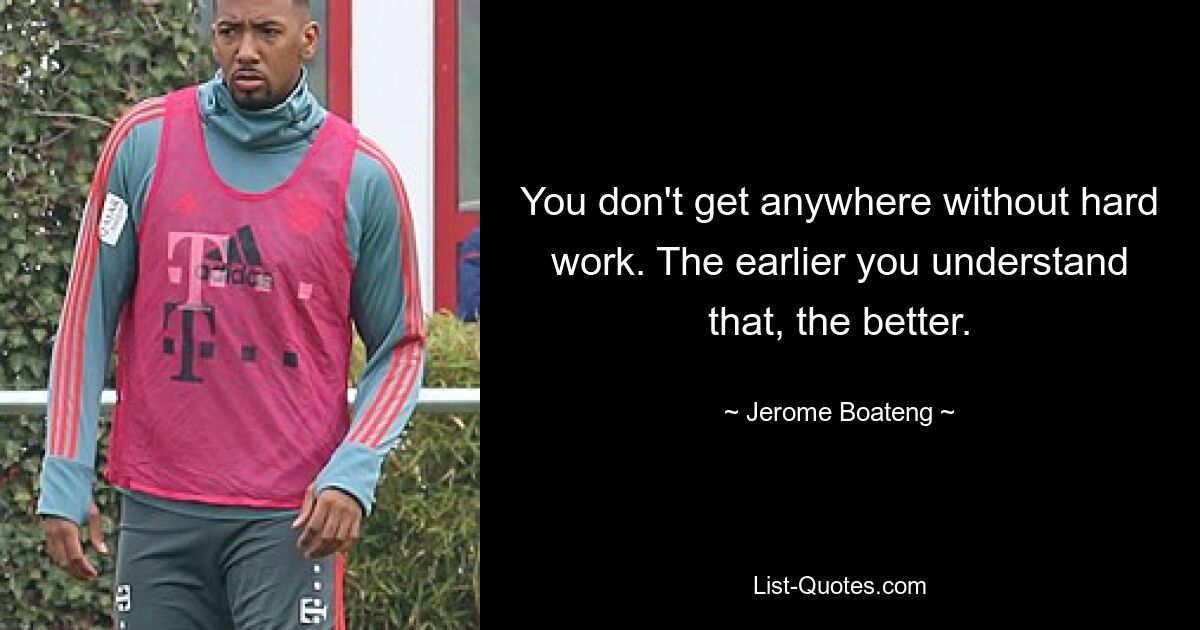 You don't get anywhere without hard work. The earlier you understand that, the better. — © Jerome Boateng